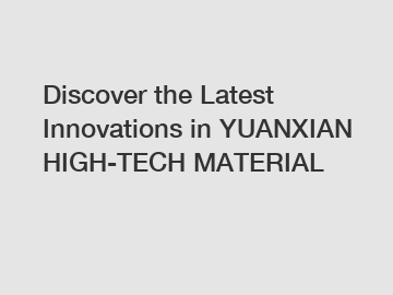 Discover the Latest Innovations in YUANXIAN HIGH-TECH MATERIAL