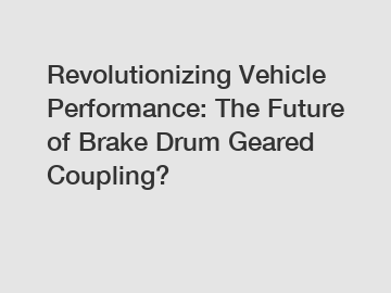 Revolutionizing Vehicle Performance: The Future of Brake Drum Geared Coupling?