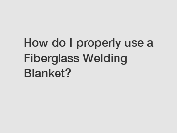 How do I properly use a Fiberglass Welding Blanket?