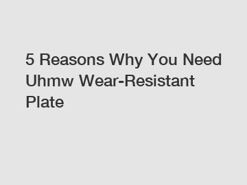 5 Reasons Why You Need Uhmw Wear-Resistant Plate