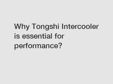 Why Tongshi Intercooler is essential for performance?