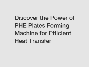 Discover the Power of PHE Plates Forming Machine for Efficient Heat Transfer