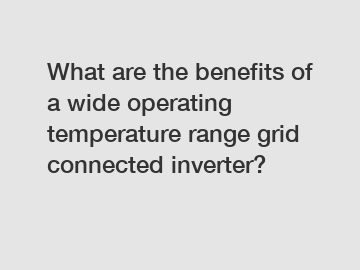 What are the benefits of a wide operating temperature range grid connected inverter?