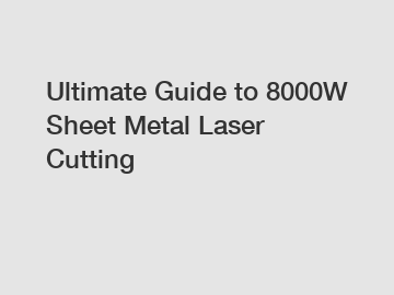 Ultimate Guide to 8000W Sheet Metal Laser Cutting