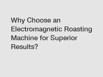 Why Choose an Electromagnetic Roasting Machine for Superior Results?