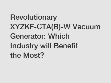 Revolutionary XYZKF-CTA(B)-W Vacuum Generator: Which Industry will Benefit the Most?