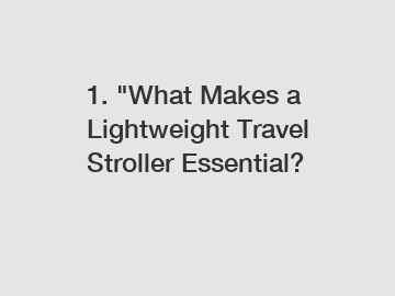 1. "What Makes a Lightweight Travel Stroller Essential?