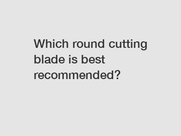 Which round cutting blade is best recommended?