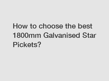 How to choose the best 1800mm Galvanised Star Pickets?