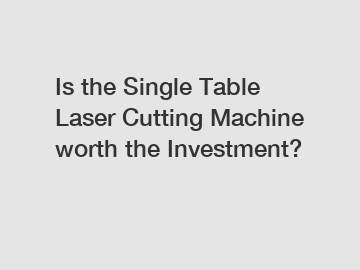 Is the Single Table Laser Cutting Machine worth the Investment?