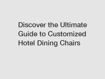 Discover the Ultimate Guide to Customized Hotel Dining Chairs