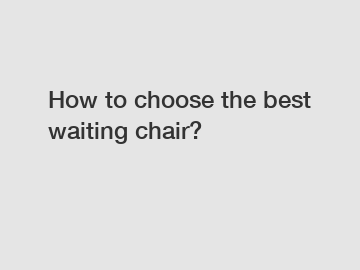 How to choose the best waiting chair?
