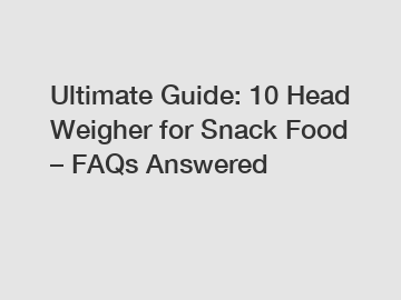 Ultimate Guide: 10 Head Weigher for Snack Food – FAQs Answered