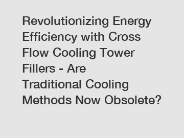 Revolutionizing Energy Efficiency with Cross Flow Cooling Tower Fillers - Are Traditional Cooling Methods Now Obsolete?