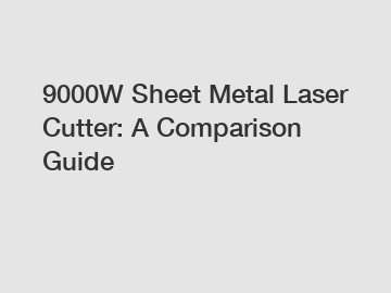 9000W Sheet Metal Laser Cutter: A Comparison Guide