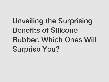 Unveiling the Surprising Benefits of Silicone Rubber: Which Ones Will Surprise You?