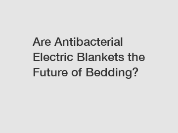 Are Antibacterial Electric Blankets the Future of Bedding?