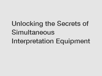Unlocking the Secrets of Simultaneous Interpretation Equipment