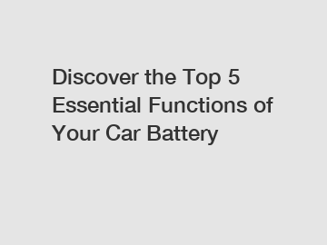 Discover the Top 5 Essential Functions of Your Car Battery