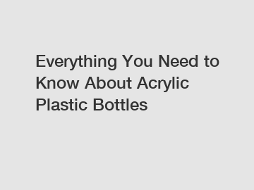 Everything You Need to Know About Acrylic Plastic Bottles