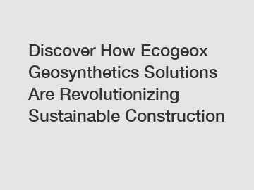 Discover How Ecogeox Geosynthetics Solutions Are Revolutionizing Sustainable Construction