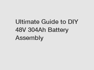Ultimate Guide to DIY 48V 304Ah Battery Assembly