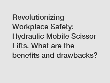 Revolutionizing Workplace Safety: Hydraulic Mobile Scissor Lifts. What are the benefits and drawbacks?