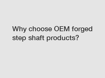 Why choose OEM forged step shaft products?