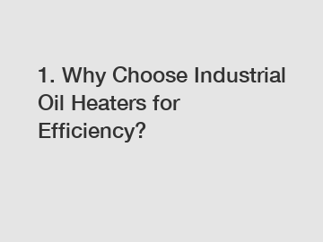 1. Why Choose Industrial Oil Heaters for Efficiency?