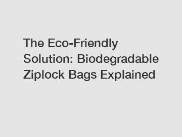 The Eco-Friendly Solution: Biodegradable Ziplock Bags Explained