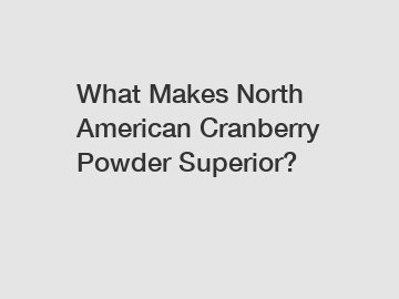 What Makes North American Cranberry Powder Superior?