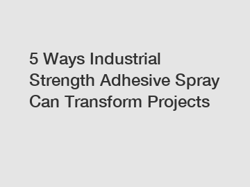 5 Ways Industrial Strength Adhesive Spray Can Transform Projects