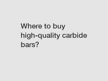 Where to buy high-quality carbide bars?
