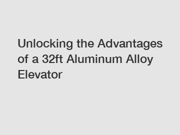 Unlocking the Advantages of a 32ft Aluminum Alloy Elevator