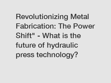 Revolutionizing Metal Fabrication: The Power Shift" - What is the future of hydraulic press technology?