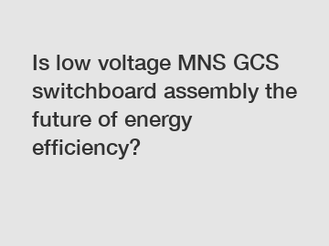 Is low voltage MNS GCS switchboard assembly the future of energy efficiency?