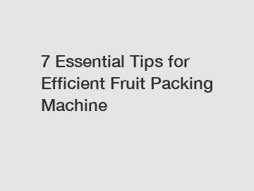 7 Essential Tips for Efficient Fruit Packing Machine