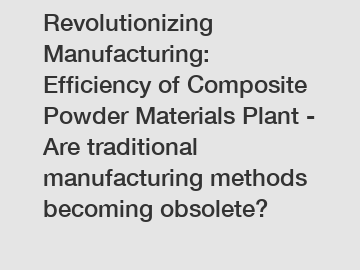 Revolutionizing Manufacturing: Efficiency of Composite Powder Materials Plant - Are traditional manufacturing methods becoming obsolete?