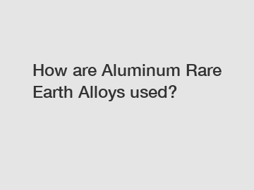 How are Aluminum Rare Earth Alloys used?