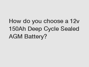 How do you choose a 12v 150Ah Deep Cycle Sealed AGM Battery?