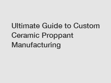 Ultimate Guide to Custom Ceramic Proppant Manufacturing
