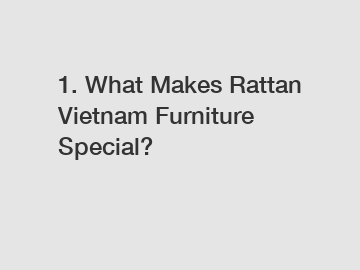 1. What Makes Rattan Vietnam Furniture Special?
