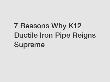 7 Reasons Why K12 Ductile Iron Pipe Reigns Supreme