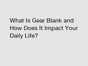 What Is Gear Blank and How Does It Impact Your Daily Life?