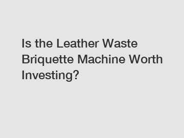 Is the Leather Waste Briquette Machine Worth Investing?