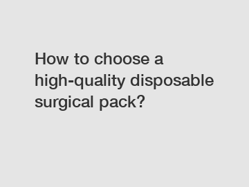 How to choose a high-quality disposable surgical pack?