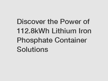 Discover the Power of 112.8kWh Lithium Iron Phosphate Container Solutions
