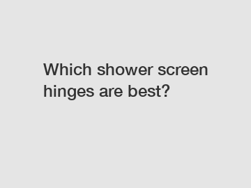 Which shower screen hinges are best?