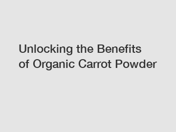 Unlocking the Benefits of Organic Carrot Powder