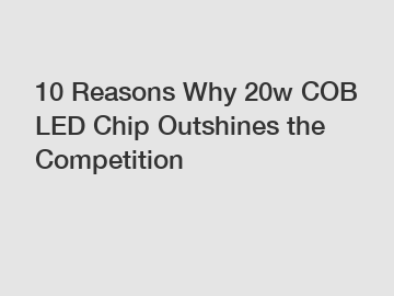 10 Reasons Why 20w COB LED Chip Outshines the Competition